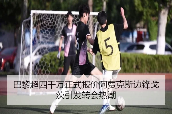 巴黎超四千万正式报价阿贾克斯边锋戈茨引发转会热潮