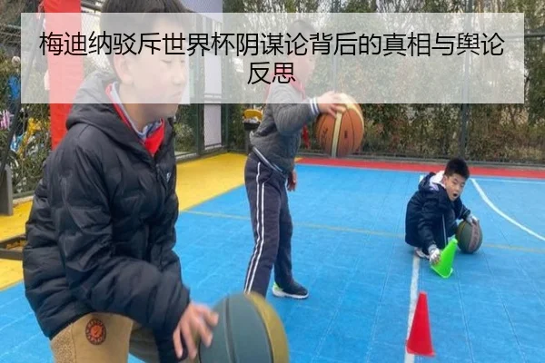 梅迪纳驳斥世界杯阴谋论背后的真相与舆论反思