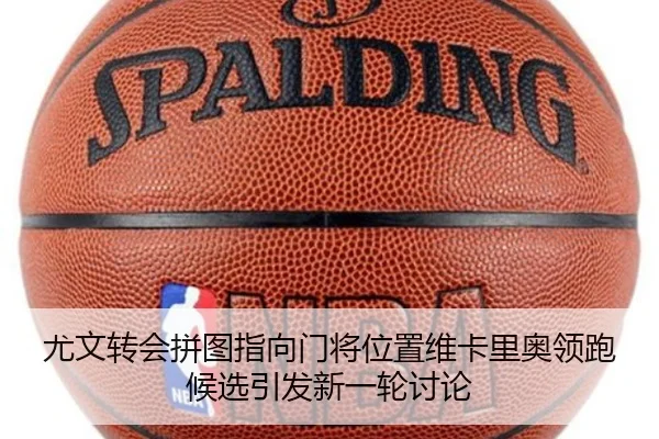 尤文转会拼图指向门将位置维卡里奥领跑候选引发新一轮讨论