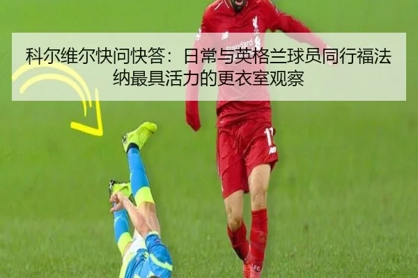 科尔维尔快问快答：日常与英格兰球员同行福法纳最具活力的更衣室观察